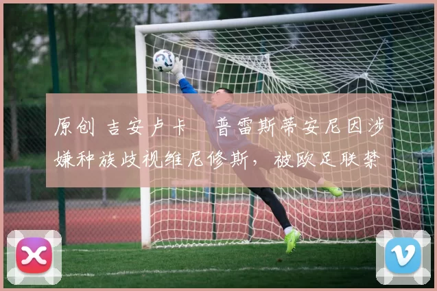 原创 吉安卢卡・普雷斯蒂安尼因涉嫌种族歧视维尼修斯，被欧足联禁赛