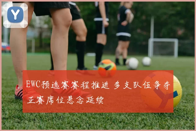 EWC预选赛赛程推进 多支队伍争夺正赛席位悬念延续