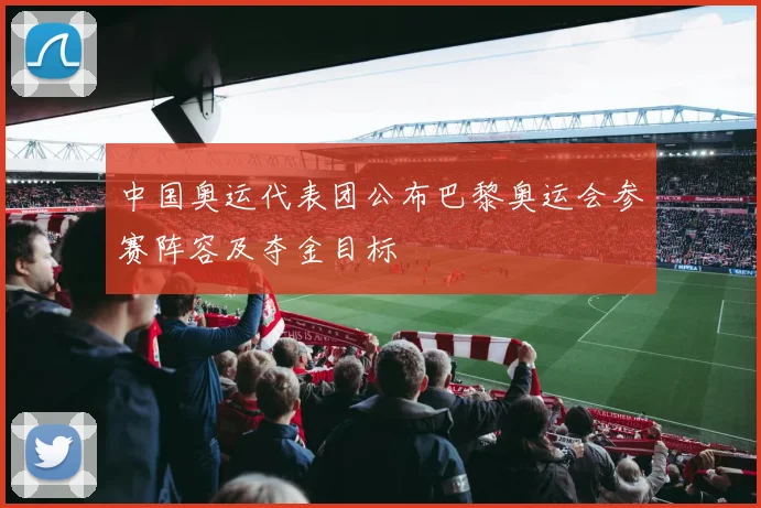 中国奥运代表团公布巴黎奥运会参赛阵容及夺金目标