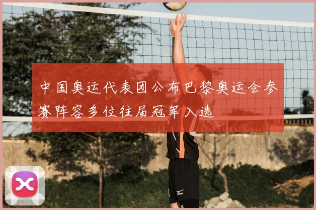 中国奥运代表团公布巴黎奥运会参赛阵容多位往届冠军入选