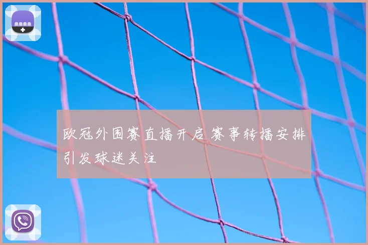 欧冠外围赛直播开启 赛事转播安排引发球迷关注