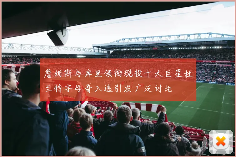 詹姆斯与库里领衔现役十大巨星杜兰特字母哥入选引发广泛讨论