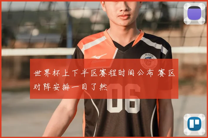世界杯上下半区赛程时间公布 赛区对阵安排一目了然