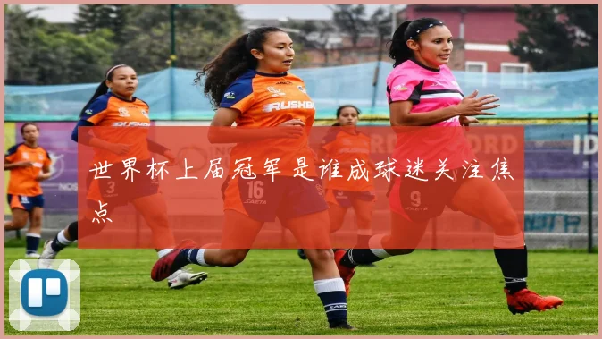 世界杯上届冠军是谁成球迷关注焦点