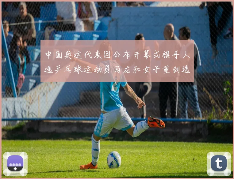 中国奥运代表团公布开幕式旗手人选乒乓球运动员马龙和女子重剑选手孙一文当选
