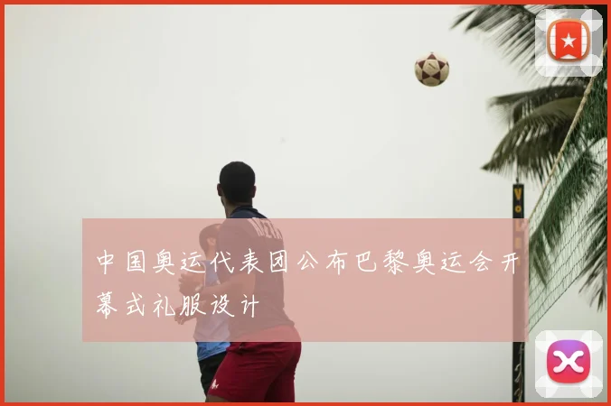 中国奥运代表团公布巴黎奥运会开幕式礼服设计
