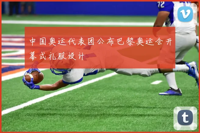 中国奥运代表团公布巴黎奥运会开幕式礼服设计