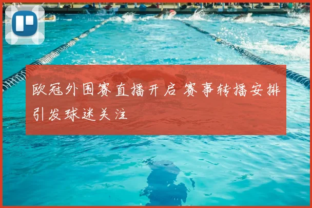欧冠外围赛直播开启 赛事转播安排引发球迷关注