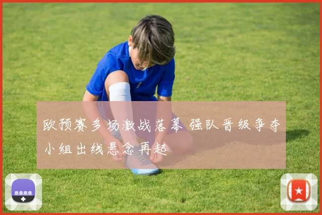 欧预赛多场激战落幕 强队晋级争夺小组出线悬念再起