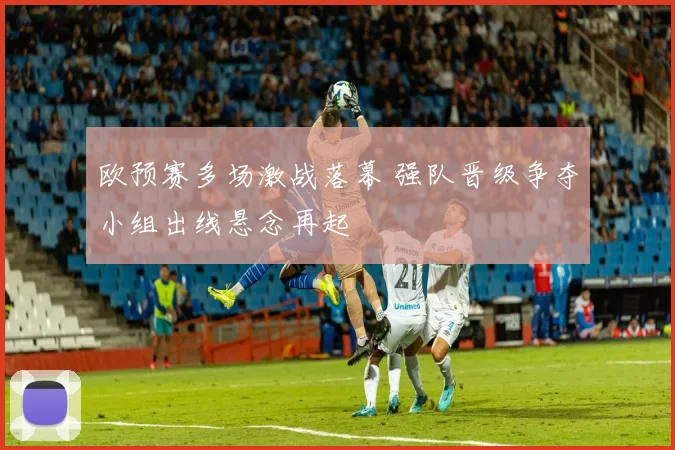 欧预赛多场激战落幕 强队晋级争夺小组出线悬念再起