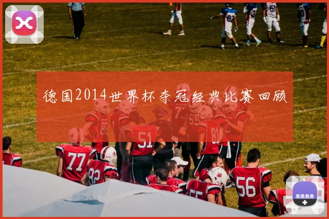 德国2014世界杯夺冠经典比赛回顾