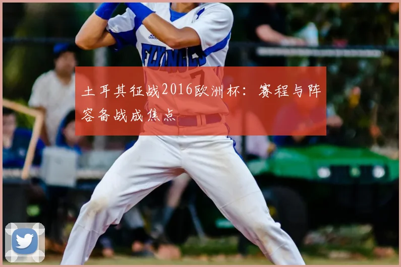 土耳其征战2016欧洲杯:赛程与阵容备战成焦点