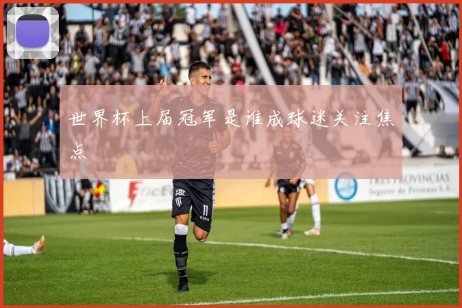 世界杯上届冠军是谁成球迷关注焦点