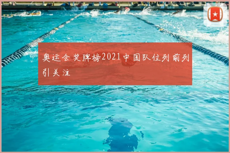 奥运会奖牌榜2021中国队位列前列引关注