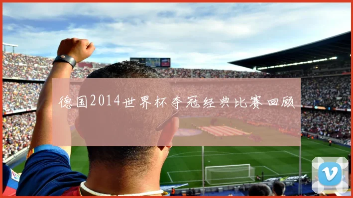 德国2014世界杯夺冠经典比赛回顾