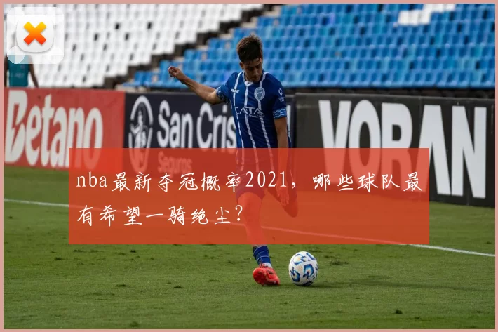 nba最新夺冠概率2021，哪些球队最有希望一骑绝尘？