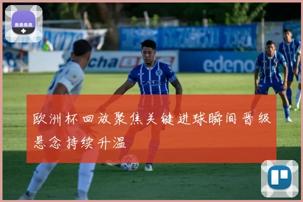 欧洲杯回放聚焦关键进球瞬间晋级悬念持续升温