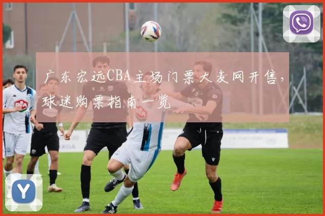 广东宏远CBA主场门票大麦网开售,球迷购票指南一览