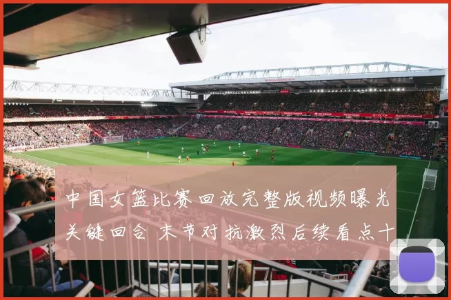 中国女篮比赛回放完整版视频曝光关键回合 末节对抗激烈后续看点十足