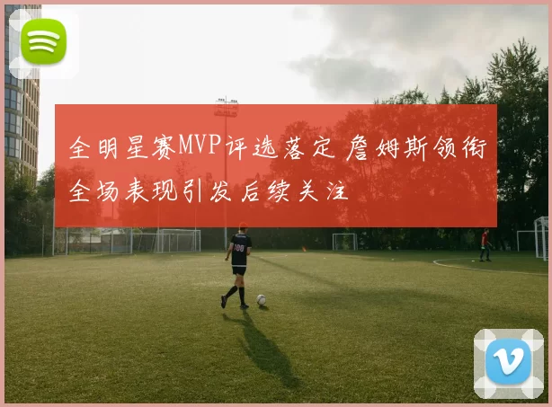 全明星赛MVP评选落定 詹姆斯领衔全场表现引发后续关注