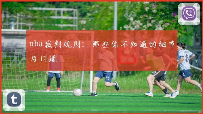 nba裁判规则:那些你不知道的细节与门道