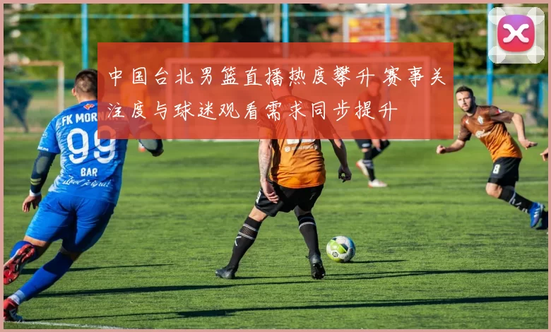 中国台北男篮直播热度攀升 赛事关注度与球迷观看需求同步提升