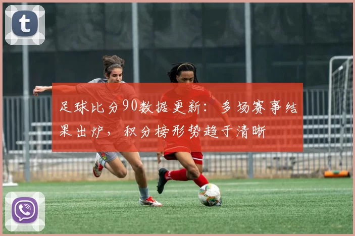足球比分90数据更新：多场赛事结果出炉，积分榜形势趋于清晰