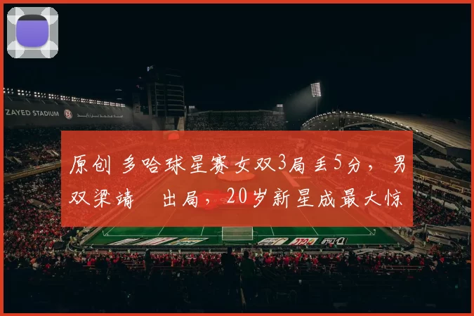 原创 多哈球星赛女双3局丢5分，男双梁靖崑出局，20岁新星成最大惊喜