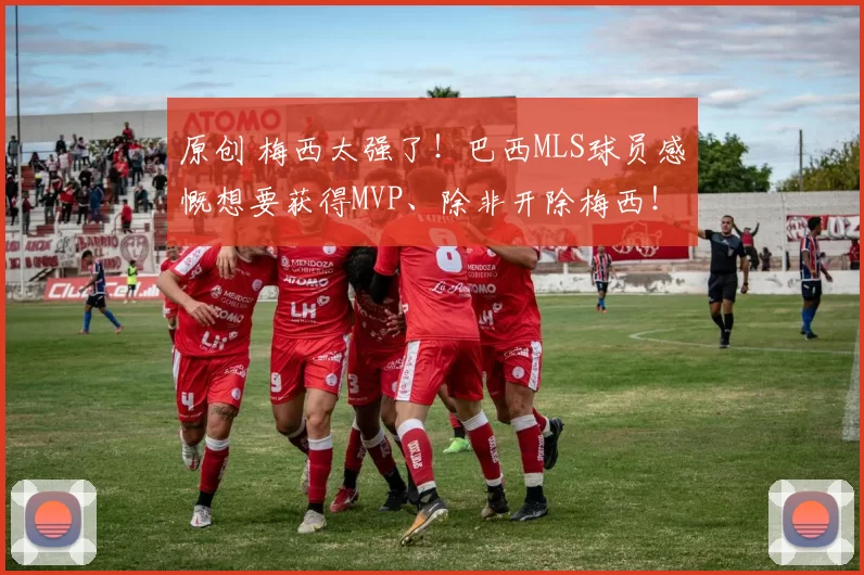 原创 梅西太强了！巴西MLS球员感慨想要获得MVP、除非开除梅西！