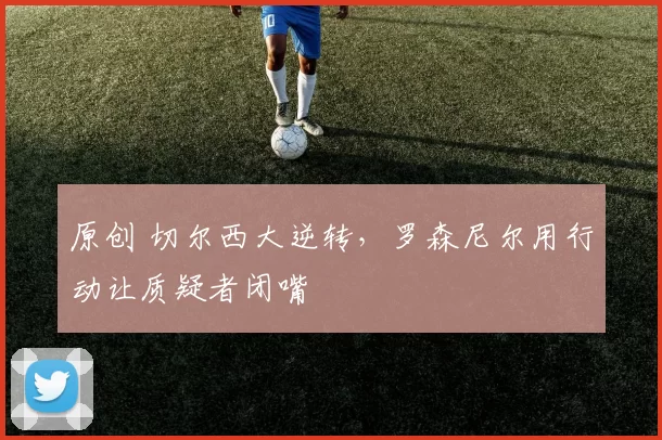 原创 切尔西大逆转，罗森尼尔用行动让质疑者闭嘴