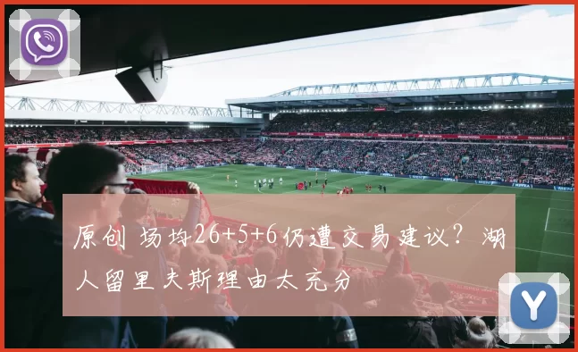 原创 场均26+5+6仍遭交易建议？湖人留里夫斯理由太充分