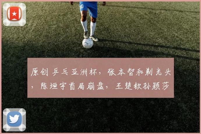 原创 乒乓亚洲杯，张本智和剃光头，陈垣宇首局崩盘，王楚钦孙颖莎零封