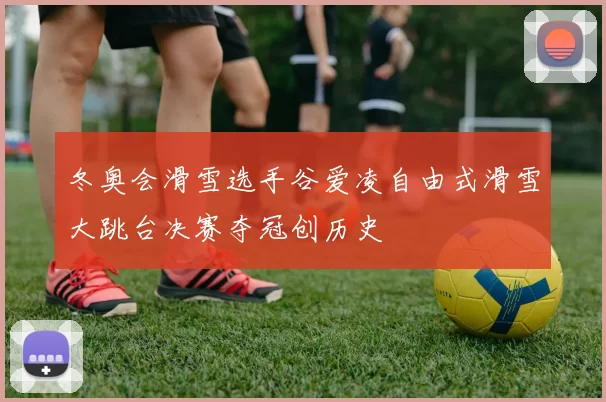 冬奥会滑雪选手谷爱凌自由式滑雪大跳台决赛夺冠创历史