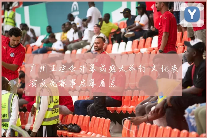 广州亚运会开幕式盛大举行 文化表演点亮赛事启幕看点