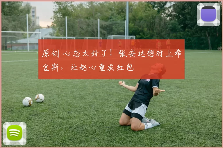 原创 心态太好了！张安达想对上希金斯，让赵心童发红包
