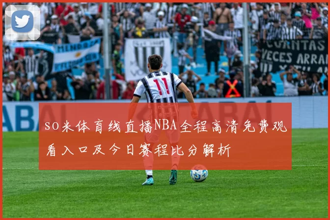 so米体育线直播NBA全程高清免费观看入口及今日赛程比分解析