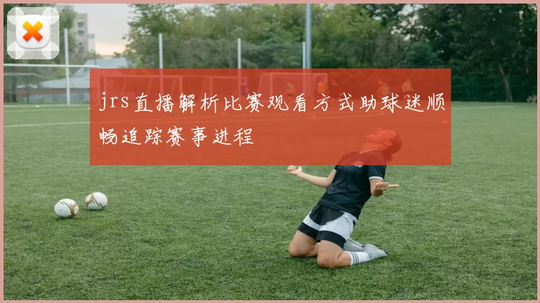 jrs直播解析比赛观看方式助球迷顺畅追踪赛事进程