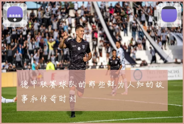 德甲联赛球队的那些鲜为人知的故事和传奇时刻