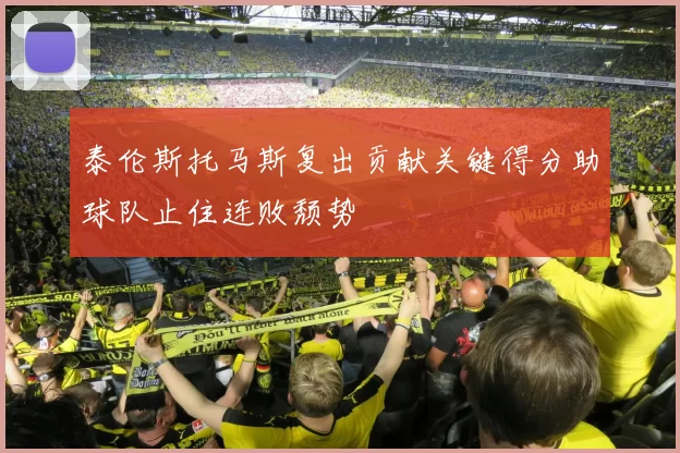 泰伦斯托马斯复出贡献关键得分助球队止住连败颓势