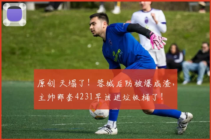原创 天塌了!蓉城后防被爆成渣,主帅那套4231早该进垃圾桶了!