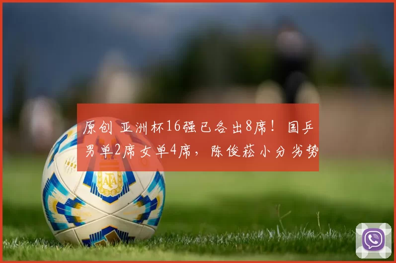 原创 亚洲杯16强已各出8席!国乒男单2席女单4席,陈俊菘小分劣势淘汰