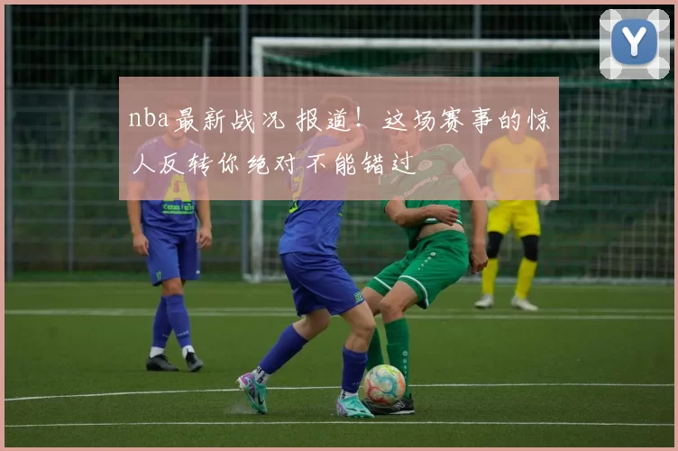 nba最新战况 报道！这场赛事的惊人反转你绝对不能错过
