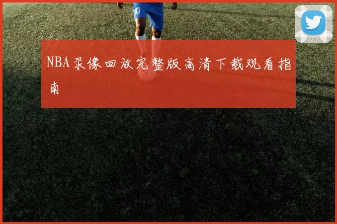 NBA录像回放完整版高清下载观看指南