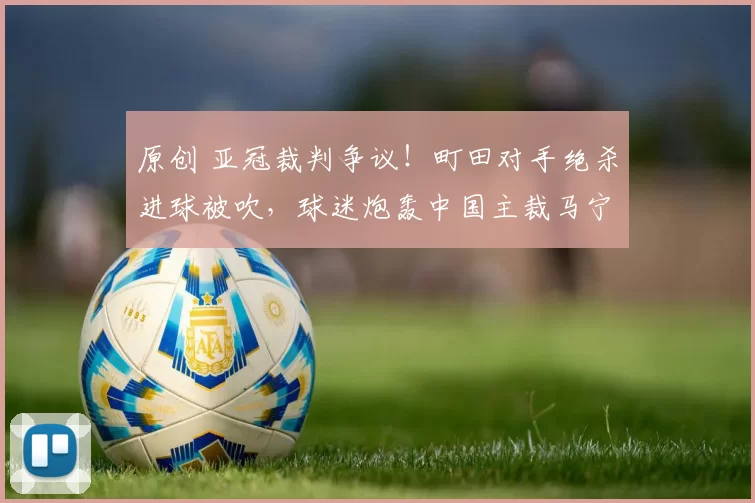 原创 亚冠裁判争议！町田对手绝杀进球被吹，球迷炮轰中国主裁马宁“偏袒日本”