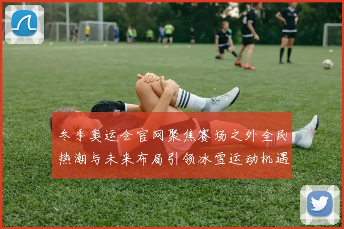 冬季奥运会官网聚焦赛场之外全民热潮与未来布局引领冰雪运动机遇