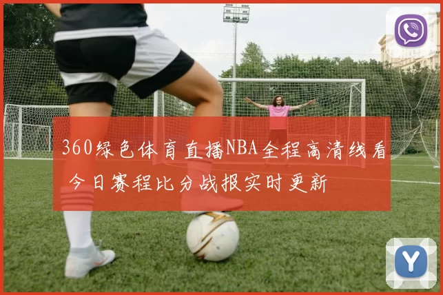 360绿色体育直播NBA全程高清线看 今日赛程比分战报实时更新