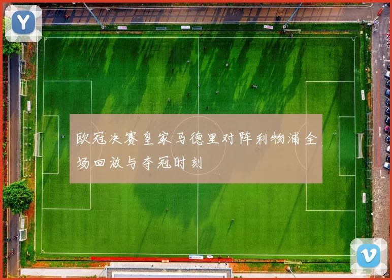 欧冠决赛皇家马德里对阵利物浦全场回放与夺冠时刻