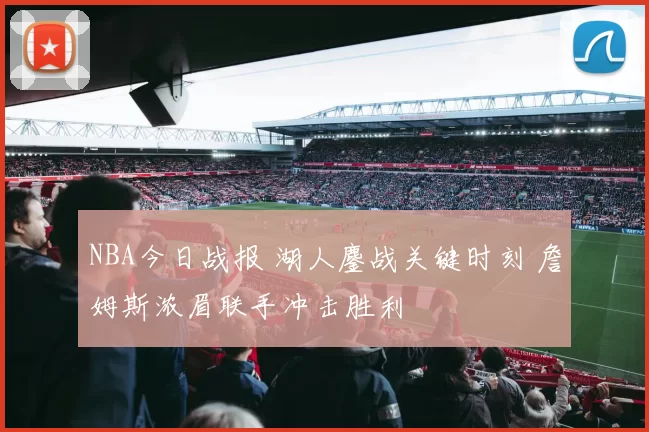 NBA今日战报 湖人鏖战关键时刻 詹姆斯浓眉联手冲击胜利