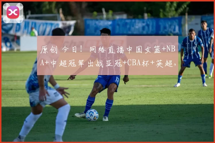 原创 今日！网络直播中国女篮+NBA+中超冠军出战亚冠+CBA杯+英超，CCTV5转米兰冬奥会