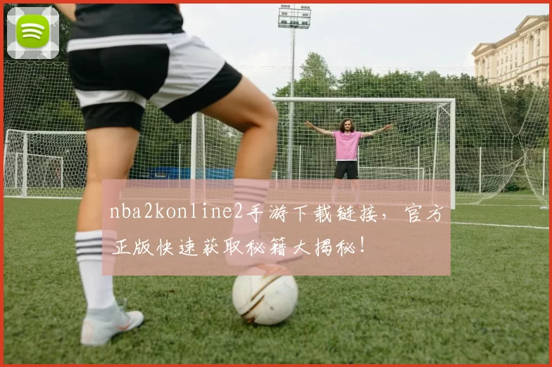 nba2konline2手游下载链接,官方正版快速获取秘籍大揭秘!